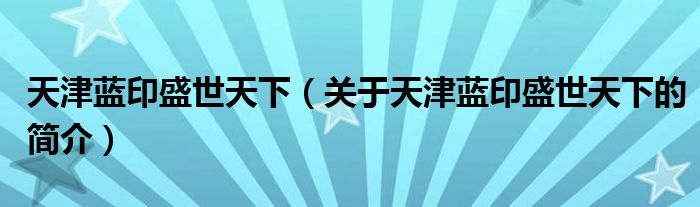 天津藍(lán)印盛世天下（關(guān)于天津藍(lán)印盛世天下的簡(jiǎn)介）