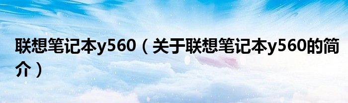 聯(lián)想筆記本y560（關(guān)于聯(lián)想筆記本y560的簡(jiǎn)介）