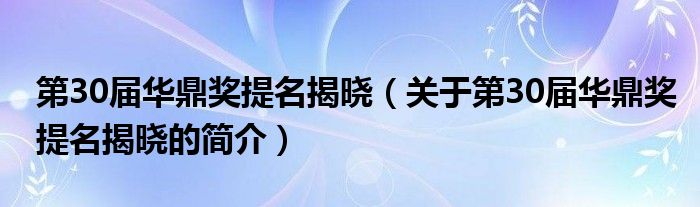 第30屆華鼎獎提名揭曉（關于第30屆華鼎獎提名揭曉的簡介）