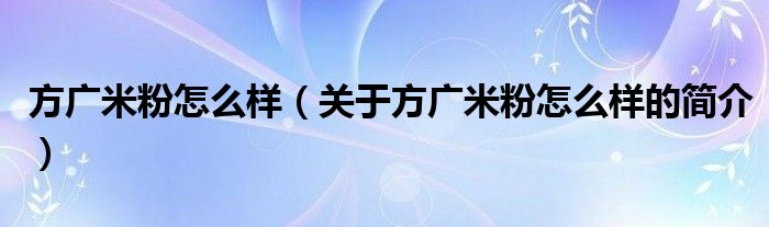 方廣米粉怎么樣（關(guān)于方廣米粉怎么樣的簡(jiǎn)介）