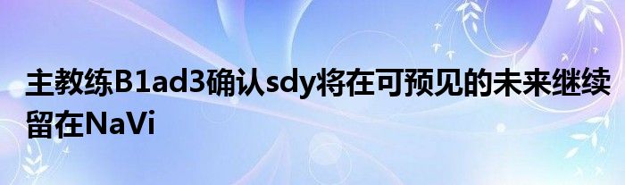 主教練B1ad3確認sdy將在可預(yù)見的未來繼續(xù)留在NaVi