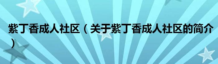 紫丁香成人社區(qū)（關(guān)于紫丁香成人社區(qū)的簡介）