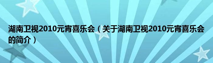 湖南衛(wèi)視2010元宵喜樂會（關于湖南衛(wèi)視2010元宵喜樂會的簡介）