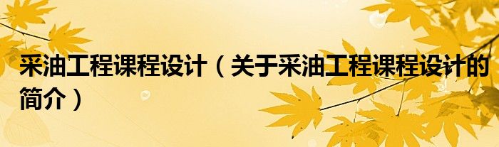 采油工程課程設計（關(guān)于采油工程課程設計的簡介）