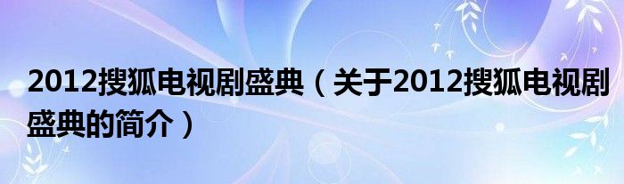 2012搜狐電視劇盛典（關于2012搜狐電視劇盛典的簡介）