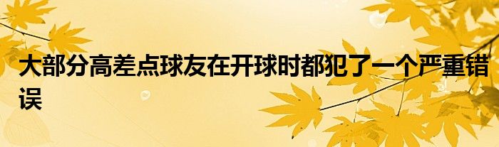 大部分高差點球友在開球時都犯了一個嚴(yán)重錯誤