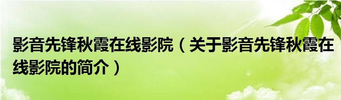 影音先鋒秋霞在線影院（關(guān)于影音先鋒秋霞在線影院的簡介）