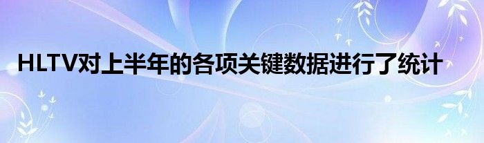 HLTV對上半年的各項關鍵數(shù)據(jù)進行了統(tǒng)計