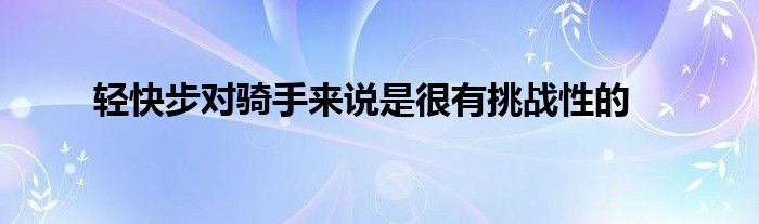 輕快步對(duì)騎手來(lái)說(shuō)是很有挑戰(zhàn)性的