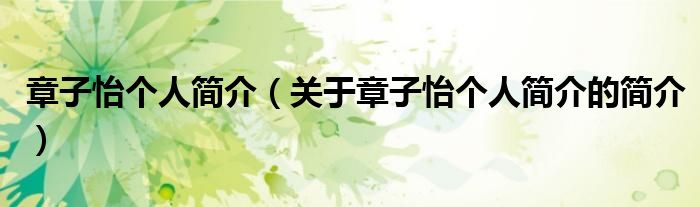 章子怡個(gè)人簡(jiǎn)介（關(guān)于章子怡個(gè)人簡(jiǎn)介的簡(jiǎn)介）