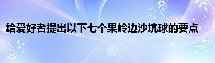 給愛好者提出以下七個(gè)果嶺邊沙坑球的要點(diǎn)