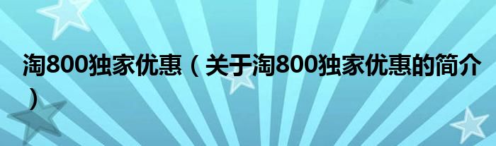 淘800獨家優(yōu)惠（關于淘800獨家優(yōu)惠的簡介）