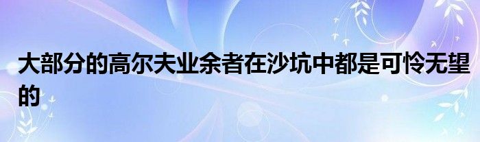 大部分的高爾夫業(yè)余者在沙坑中都是可憐無望的