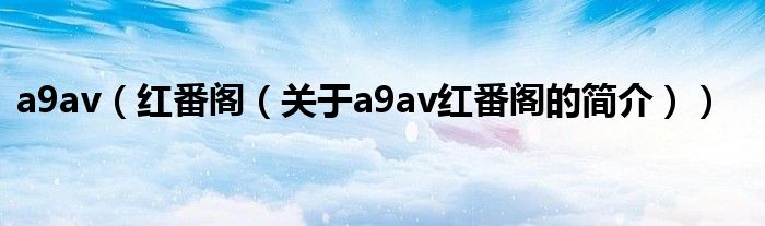 a9av（紅番閣（關(guān)于a9av紅番閣的簡(jiǎn)介））