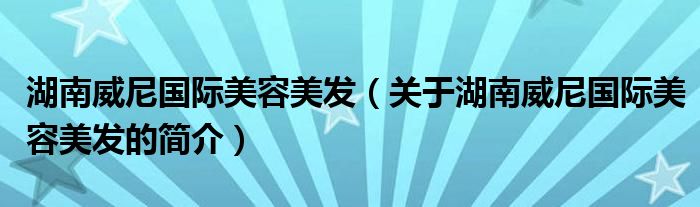 湖南威尼國際美容美發(fā)（關于湖南威尼國際美容美發(fā)的簡介）