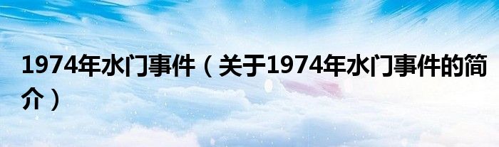 1974年水門事件（關(guān)于1974年水門事件的簡(jiǎn)介）