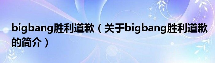 bigbang勝利道歉（關于bigbang勝利道歉的簡介）