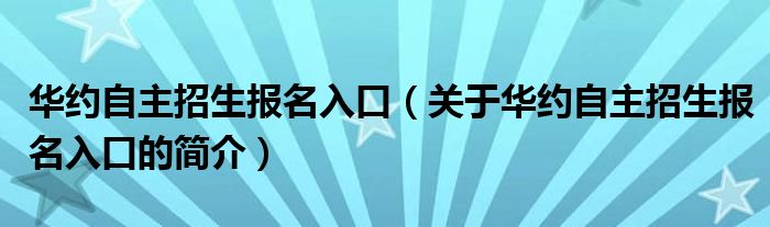 華約自主招生報名入口（關(guān)于華約自主招生報名入口的簡介）