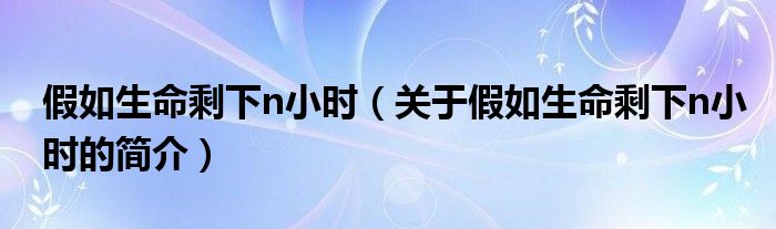 假如生命剩下n小時(shí)（關(guān)于假如生命剩下n小時(shí)的簡(jiǎn)介）