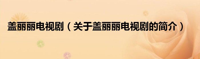 蓋麗麗電視?。P(guān)于蓋麗麗電視劇的簡(jiǎn)介）