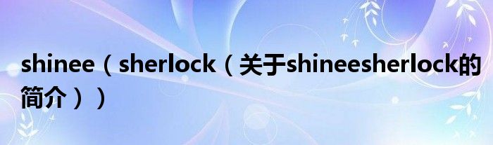 shinee（sherlock（關(guān)于shineesherlock的簡(jiǎn)介））