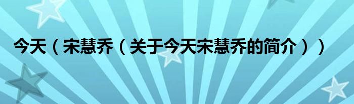 今天（宋慧喬（關(guān)于今天宋慧喬的簡(jiǎn)介））