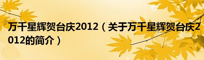 萬(wàn)千星輝賀臺(tái)慶2012（關(guān)于萬(wàn)千星輝賀臺(tái)慶2012的簡(jiǎn)介）