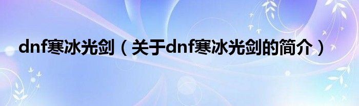 dnf寒冰光劍（關(guān)于dnf寒冰光劍的簡(jiǎn)介）