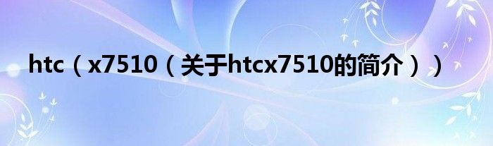 htc（x7510（關(guān)于htcx7510的簡介））