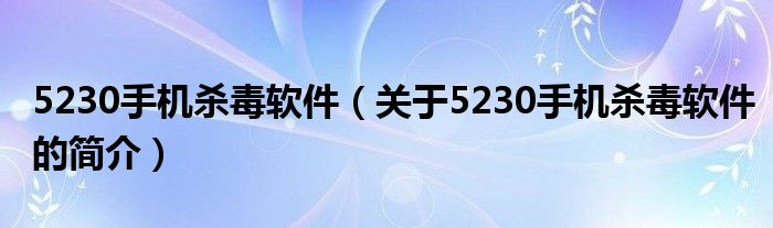 5230手機(jī)殺毒軟件（關(guān)于5230手機(jī)殺毒軟件的簡(jiǎn)介）