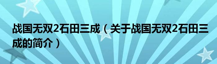 戰(zhàn)國(guó)無(wú)雙2石田三成（關(guān)于戰(zhàn)國(guó)無(wú)雙2石田三成的簡(jiǎn)介）