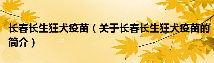 長春長生狂犬疫苗（關于長春長生狂犬疫苗的簡介）