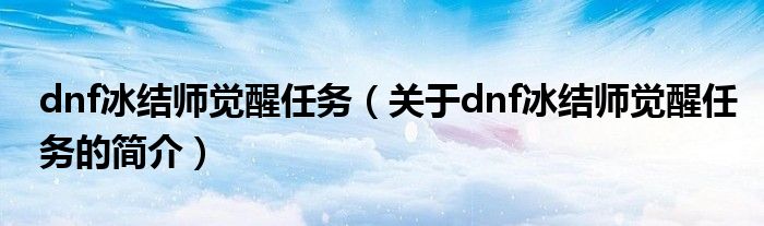 dnf冰結(jié)師覺(jué)醒任務(wù)（關(guān)于dnf冰結(jié)師覺(jué)醒任務(wù)的簡(jiǎn)介）