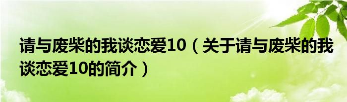 請(qǐng)與廢柴的我談戀愛10（關(guān)于請(qǐng)與廢柴的我談戀愛10的簡(jiǎn)介）