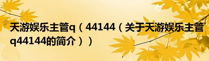 天游娛樂(lè)主管q（44144（關(guān)于天游娛樂(lè)主管q44144的簡(jiǎn)介））