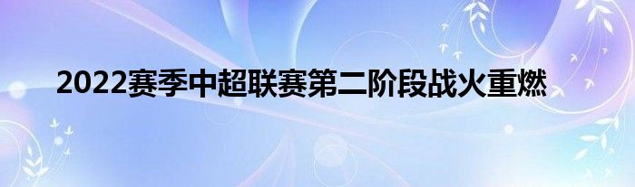 2022賽季中超聯(lián)賽第二階段戰(zhàn)火重燃