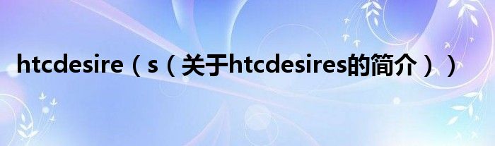 htcdesire（s（關于htcdesires的簡介））