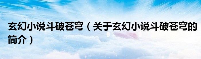 玄幻小說斗破蒼穹（關(guān)于玄幻小說斗破蒼穹的簡(jiǎn)介）