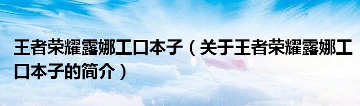 王者榮耀露娜工口本子（關于王者榮耀露娜工口本子的簡介）