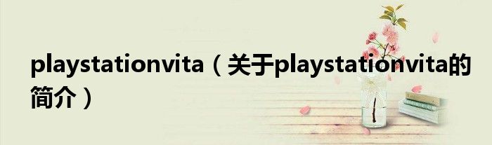 playstationvita（關(guān)于playstationvita的簡(jiǎn)介）