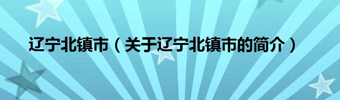 遼寧北鎮(zhèn)市（關(guān)于遼寧北鎮(zhèn)市的簡介）