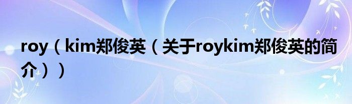 roy（kim鄭俊英（關(guān)于roykim鄭俊英的簡介））