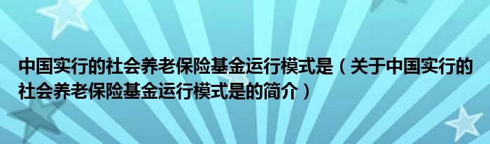 中國實行的社會養(yǎng)老保險基金運行模式是（關(guān)于中國實行的社會養(yǎng)老保險基金運行模式是的簡介）