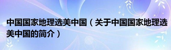 中國(guó)國(guó)家地理選美中國(guó)（關(guān)于中國(guó)國(guó)家地理選美中國(guó)的簡(jiǎn)介）