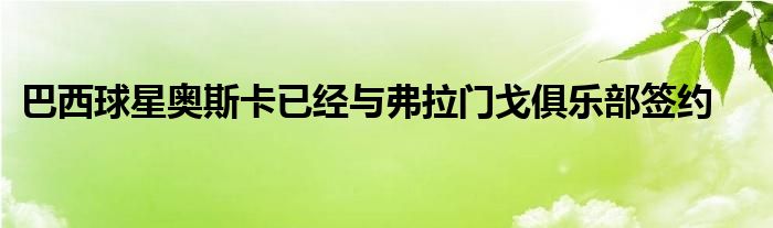 巴西球星奧斯卡已經(jīng)與弗拉門戈俱樂(lè)部簽約