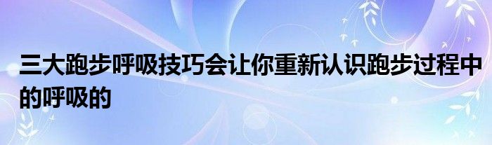 三大跑步呼吸技巧會讓你重新認識跑步過程中的呼吸的