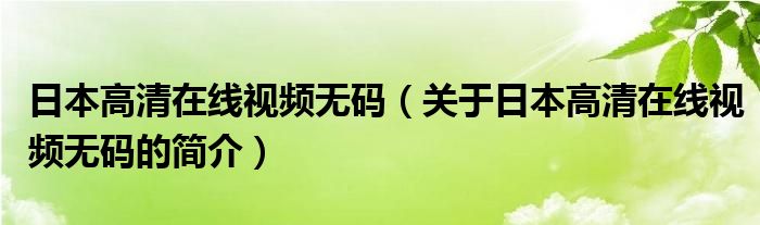 日本高清在線視頻無碼（關于日本高清在線視頻無碼的簡介）