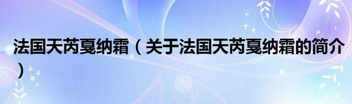 法國(guó)天芮戛納霜（關(guān)于法國(guó)天芮戛納霜的簡(jiǎn)介）