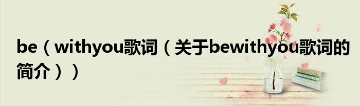 be（withyou歌詞（關(guān)于bewithyou歌詞的簡(jiǎn)介））