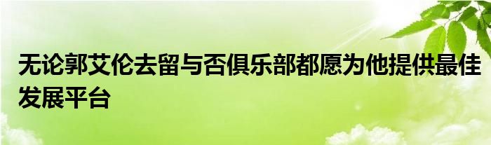 無(wú)論郭艾倫去留與否俱樂(lè)部都愿為他提供最佳發(fā)展平臺(tái)